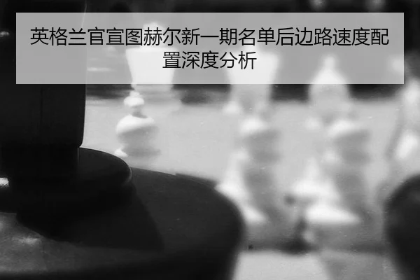 ying-ge-lan-guan-xuan-tu-he-er-xin-yi-qi-ming-dan-hou-bian-lu-su-du-pei-zhi-shen-du-fen-xi-2-844.jpg